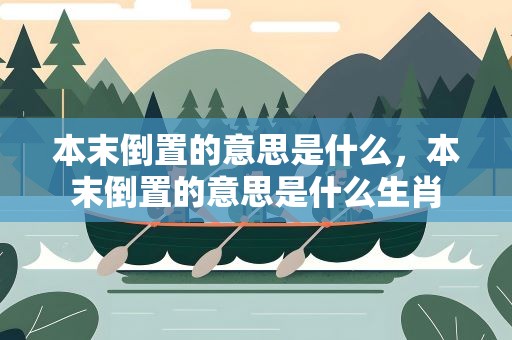 本末倒置的意思是什么，本末倒置的意思是什么生肖