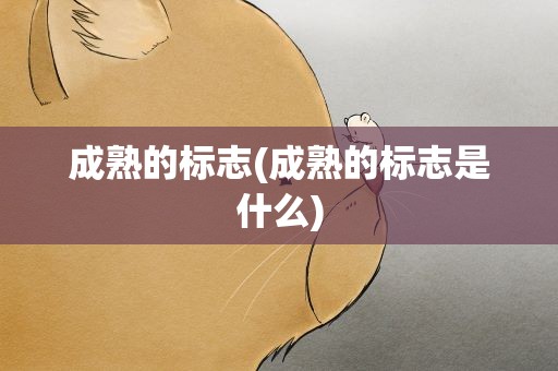 成熟的标志(成熟的标志是什么)