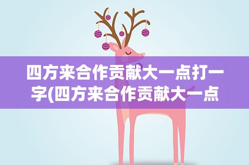 四方来合作贡献大一点打一字(四方来合作贡献大一点打一字谜)
