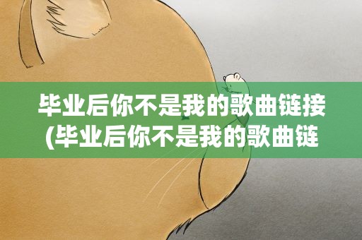 毕业后你不是我的歌曲链接(毕业后你不是我的歌曲链接在线听)