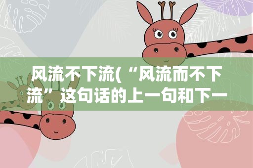 风流不下流(“风流而不下流”这句话的上一句和下一句是什么)