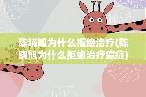 陈晓旭为什么拒绝治疗(陈晓旭为什么拒绝治疗癌症)