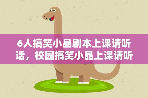6人搞笑小品剧本上课请听话，校园搞笑小品上课请听话
