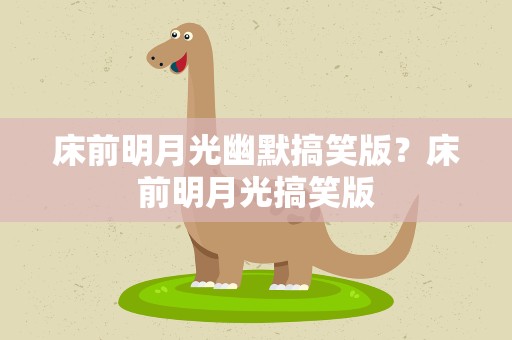 床前明月光幽默搞笑版？床前明月光搞笑版