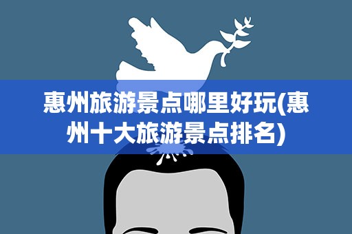 惠州旅游景点哪里好玩(惠州十大旅游景点排名)