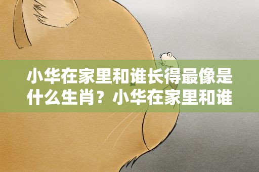 小华在家里和谁长得最像是什么生肖？小华在家里和谁长得最像打一字