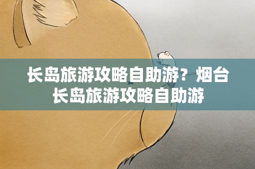 长岛旅游攻略自助游？烟台长岛旅游攻略自助游