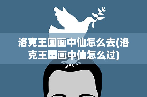 洛克王国画中仙怎么去(洛克王国画中仙怎么过)