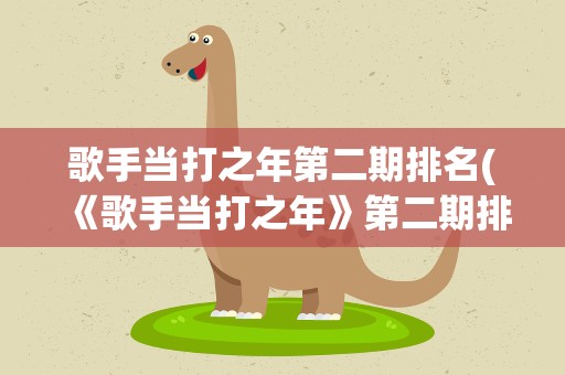 歌手当打之年第二期排名(《歌手当打之年》第二期排名是怎么样的)