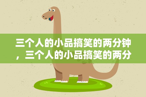 三个人的小品搞笑的两分钟，三个人的小品搞笑的两分钟视频