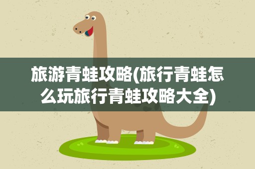 旅游青蛙攻略(旅行青蛙怎么玩旅行青蛙攻略大全)
