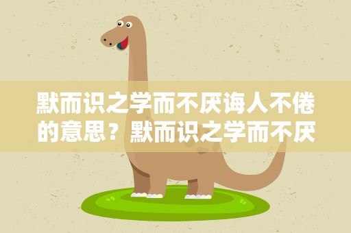 默而识之学而不厌诲人不倦的意思？默而识之学而不厌诲人不倦的意思拼音
