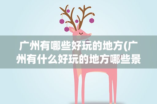 广州有哪些好玩的地方(广州有什么好玩的地方哪些景点必去)