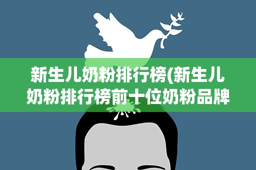 新生儿奶粉排行榜(新生儿奶粉排行榜前十位奶粉品牌)