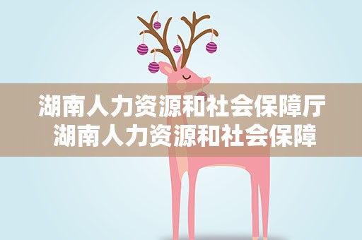 湖南人力资源和社会保障厅 湖南人力资源和社会保障厅官网