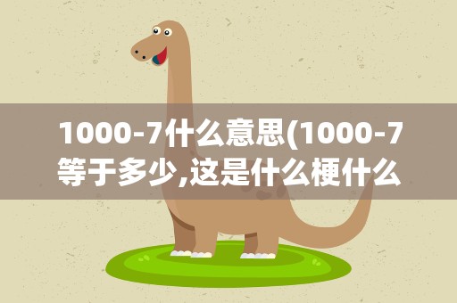 1000-7什么意思(1000-7等于多少,这是什么梗什么意思呢)