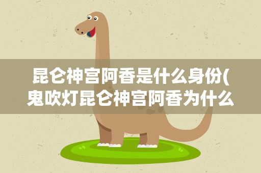 昆仑神宫阿香是什么身份(鬼吹灯昆仑神宫阿香为什么是鬼母)