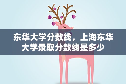 东华大学分数线，上海东华大学录取分数线是多少