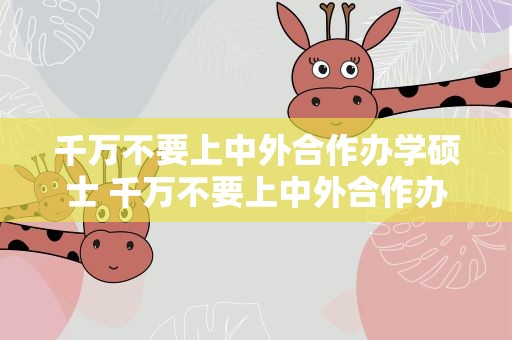 千万不要上中外合作办学硕士 千万不要上中外合作办学中外合作办学就业尴尬