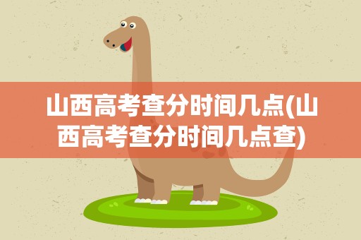 山西高考查分时间几点(山西高考查分时间几点查)