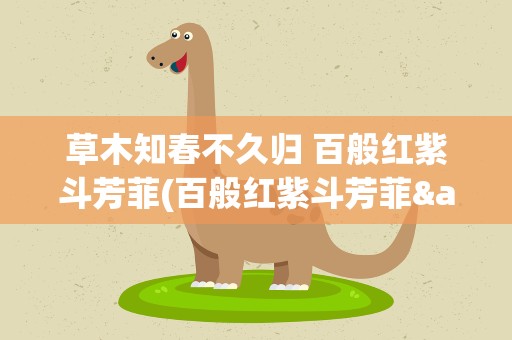 草木知春不久归 百般红紫斗芳菲(百般红紫斗芳菲&amp;quot;什么意思)
