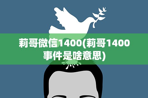 莉哥微信1400(莉哥1400事件是啥意思)