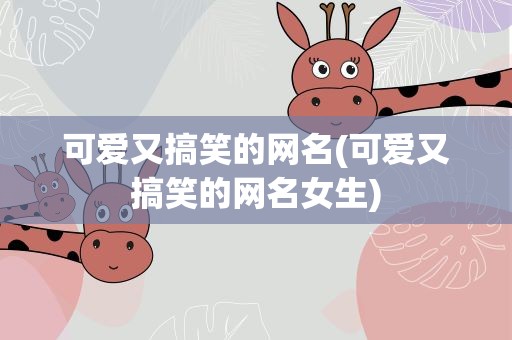 可爱又搞笑的网名(可爱又搞笑的网名女生)