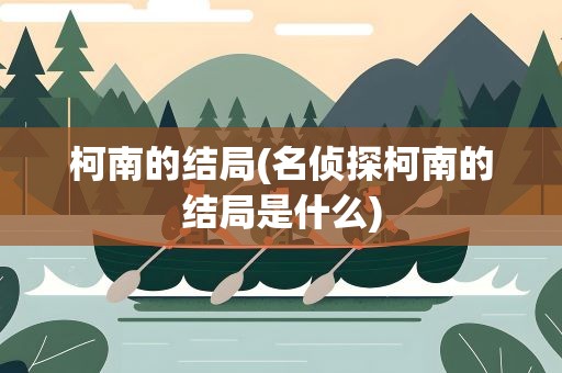 柯南的结局(名侦探柯南的结局是什么)