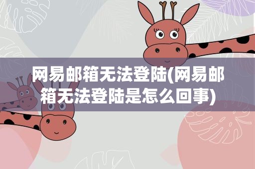 网易邮箱无法登陆(网易邮箱无法登陆是怎么回事)