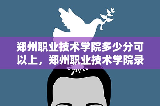 郑州职业技术学院多少分可以上，郑州职业技术学院录取规则