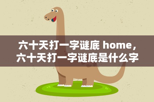 六十天打一字谜底 home，六十天打一字谜底是什么字