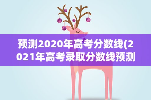 预测2020年高考分数线(2021年高考录取分数线预测)