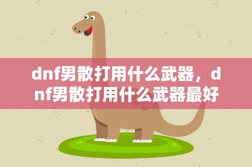 dnf男散打用什么武器，dnf男散打用什么武器最好
