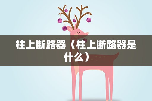 柱上断路器（柱上断路器是什么）