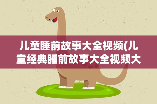 儿童睡前故事大全视频(儿童经典睡前故事大全视频大全连续播放100首)