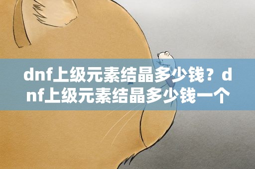dnf上级元素结晶多少钱？dnf上级元素结晶多少钱一个