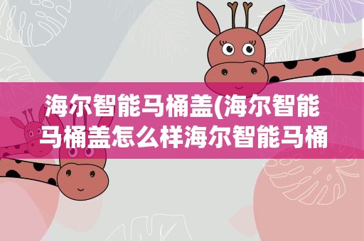 海尔智能马桶盖(海尔智能马桶盖怎么样海尔智能马桶盖多少钱一个)