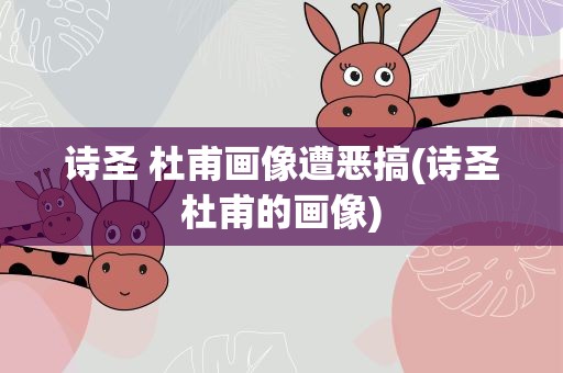 诗圣 杜甫画像遭恶搞(诗圣杜甫的画像)