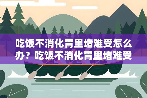 吃饭不消化胃里堵难受怎么办？吃饭不消化胃里堵难受怎么办便秘