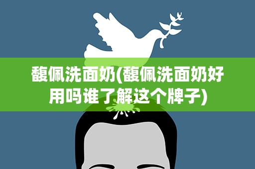 馥佩洗面奶(馥佩洗面奶好用吗谁了解这个牌子)