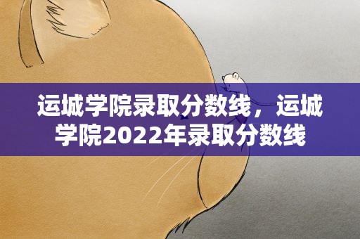 运城学院录取分数线，运城学院2022年录取分数线