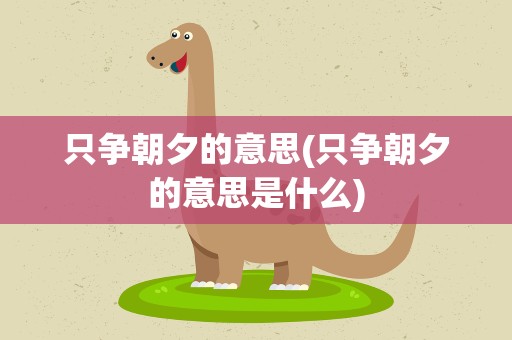 只争朝夕的意思(只争朝夕的意思是什么)