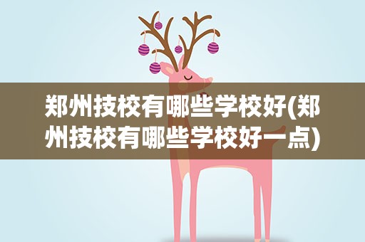 郑州技校有哪些学校好(郑州技校有哪些学校好一点)