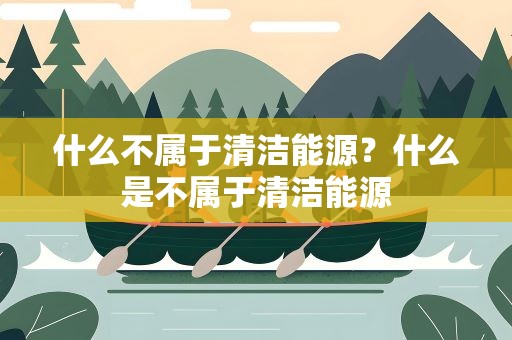 什么不属于清洁能源？什么是不属于清洁能源