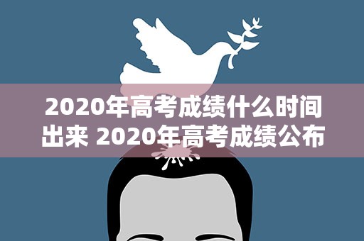 2020年高考成绩什么时间出来 2020年高考成绩公布时间