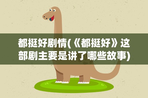 都挺好剧情(《都挺好》这部剧主要是讲了哪些故事)