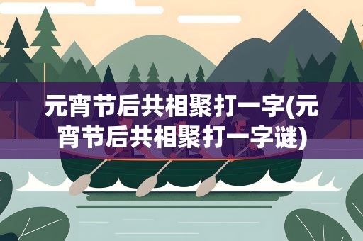 元宵节后共相聚打一字(元宵节后共相聚打一字谜)