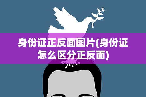 身份证正反面图片(身份证怎么区分正反面)