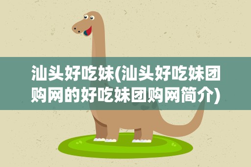 汕头好吃妹(汕头好吃妹团购网的好吃妹团购网简介)