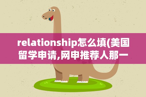 relationship怎么填(美国留学申请,网申推荐人那一块,relationship一栏怎么填)